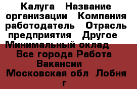 Калуга › Название организации ­ Компания-работодатель › Отрасль предприятия ­ Другое › Минимальный оклад ­ 1 - Все города Работа » Вакансии   . Московская обл.,Лобня г.
